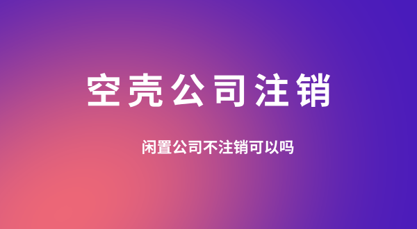 【空殼公司注銷】閑置的公司可以不用注銷嗎？