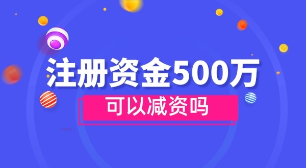 注冊(cè)資金500萬能減資嗎？減資需要哪些資料和流程