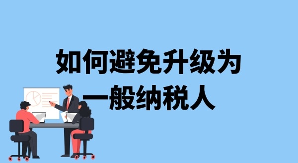 小規(guī)模納稅人升級一般納稅人需要什么條件？可以避免成為一般納稅人嗎