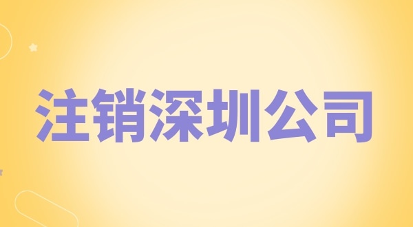 注銷深圳公司怎么辦理？需要什么資料和流程？